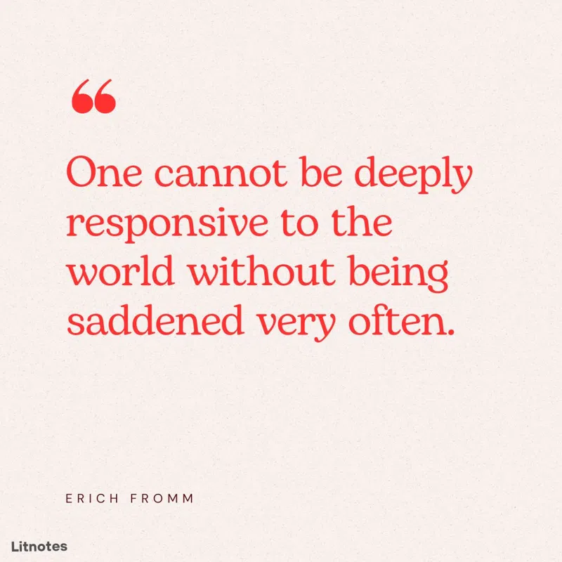 One cannot be deeply responsive to the world without being saddened very often.